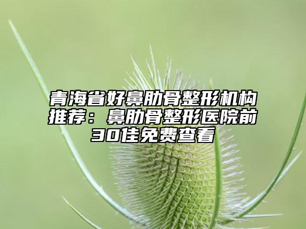 青海省好鼻肋骨整形機構(gòu)推薦：鼻肋骨整形醫(yī)院前30佳免費查看