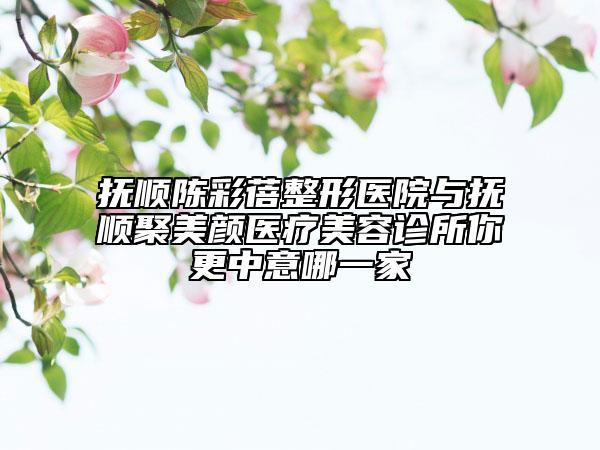 撫順陳彩蓓整形醫(yī)院與撫順聚美顏醫(yī)療美容診所你更中意哪一家
