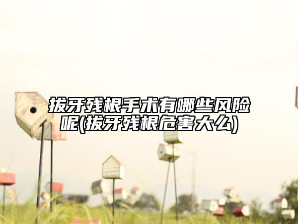 拔牙殘根手術有哪些風險呢(拔牙殘根危害大么)