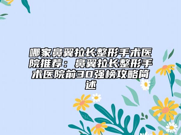 哪家鼻翼拉長(zhǎng)整形手術(shù)醫(yī)院推薦：鼻翼拉長(zhǎng)整形手術(shù)醫(yī)院前30強(qiáng)榜攻略簡(jiǎn)述