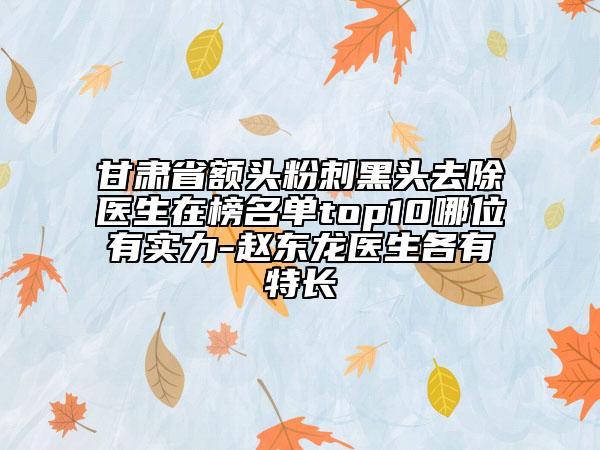 甘肅省額頭粉刺黑頭去除醫(yī)生在榜名單top10哪位有實力-趙東龍醫(yī)生各有特長