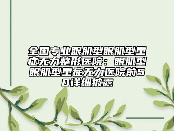 全國專業(yè)眼肌型眼肌型重癥無力整形醫(yī)院：眼肌型眼肌型重癥無力醫(yī)院前50詳細(xì)披露