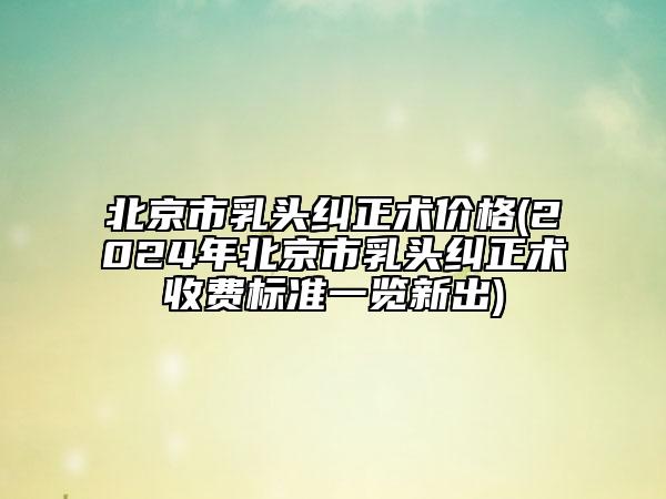 北京市乳頭糾正術(shù)價格(2024年北京市乳頭糾正術(shù)收費標準一覽新出)