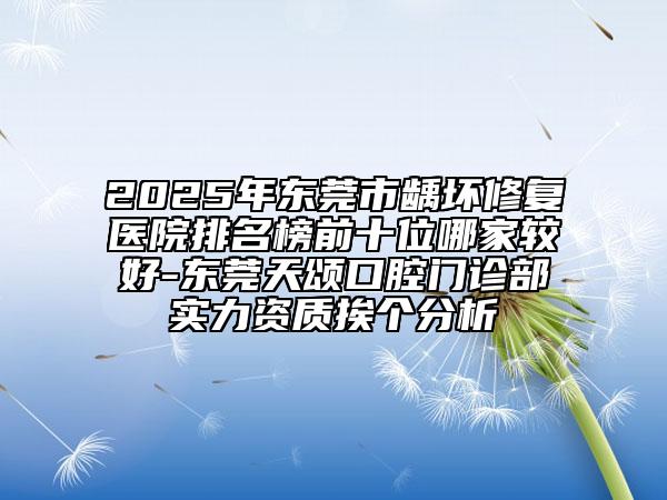 2025年東莞市齲壞修復(fù)醫(yī)院排名榜前十位哪家較好-東莞天頌口腔門診部實(shí)力資質(zhì)挨個(gè)分析