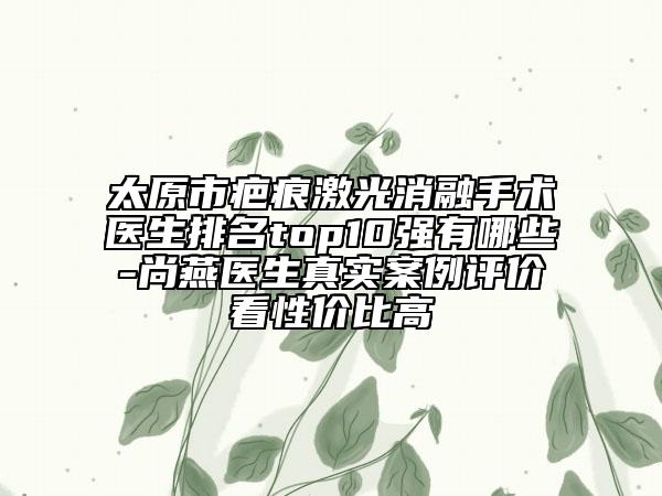太原市疤痕激光消融手術(shù)醫(yī)生排名top10強(qiáng)有哪些-尚燕醫(yī)生真實(shí)案例評(píng)價(jià)看性價(jià)比高