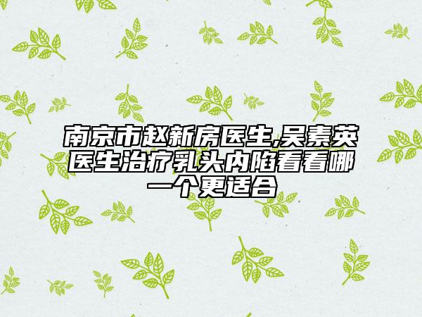 南京市趙新房醫(yī)生,吳素英醫(yī)生治療乳頭內(nèi)陷看看哪一個(gè)更適合