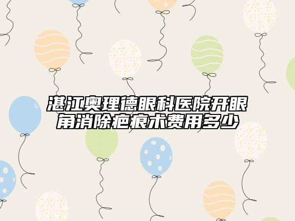 湛江奧理德眼科醫(yī)院開眼角消除疤痕術(shù)費(fèi)用多少