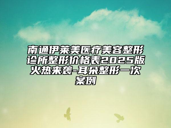 南通伊萊美醫(yī)療美容整形診所整形價(jià)格表2025版火熱來襲-耳朵整形一次案例