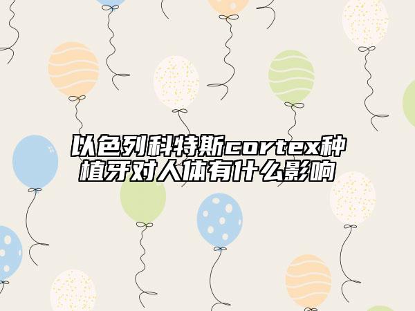 以色列科特斯cortex種植牙對人體有什么影響