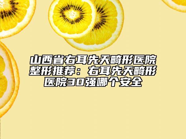 山西省右耳先天畸形醫(yī)院整形推薦：右耳先天畸形醫(yī)院30強哪個安全