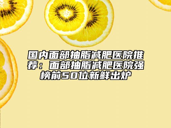 國內(nèi)面部抽脂減肥醫(yī)院推薦：面部抽脂減肥醫(yī)院強榜前50位新鮮出爐