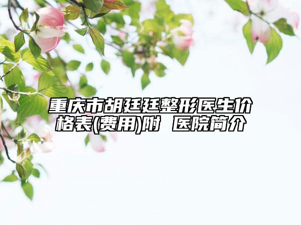 重慶市胡廷廷整形醫(yī)生價格表(費用)附 醫(yī)院簡介