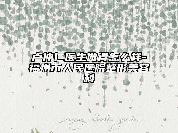 盧仲仁醫(yī)生做得怎么樣-福州市人民醫(yī)院整形美容科
