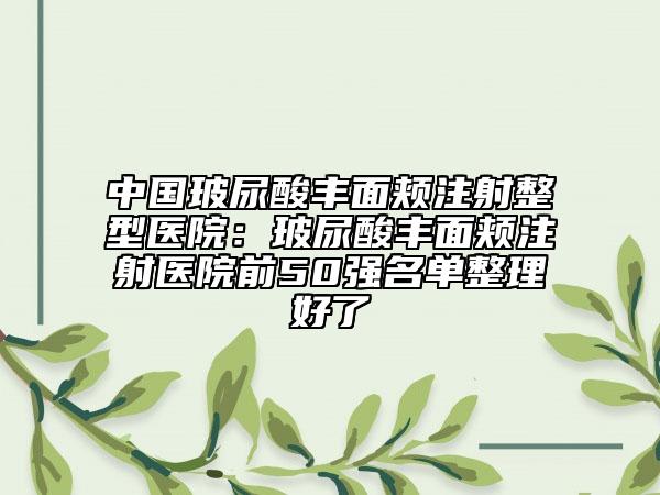 中國(guó)玻尿酸豐面頰注射整型醫(yī)院：玻尿酸豐面頰注射醫(yī)院前50強(qiáng)名單整理好了