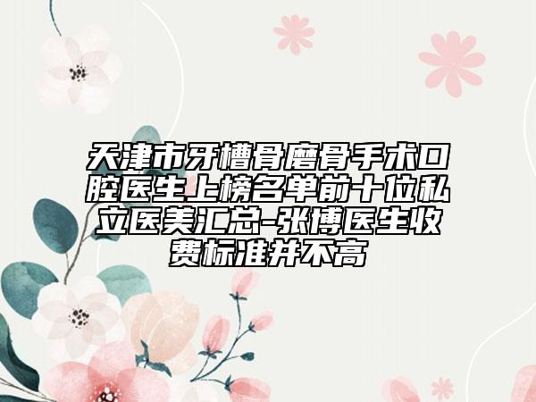 天津市牙槽骨磨骨手術(shù)口腔醫(yī)生上榜名單前十位私立醫(yī)美匯總-張博醫(yī)生收費(fèi)標(biāo)準(zhǔn)并不高