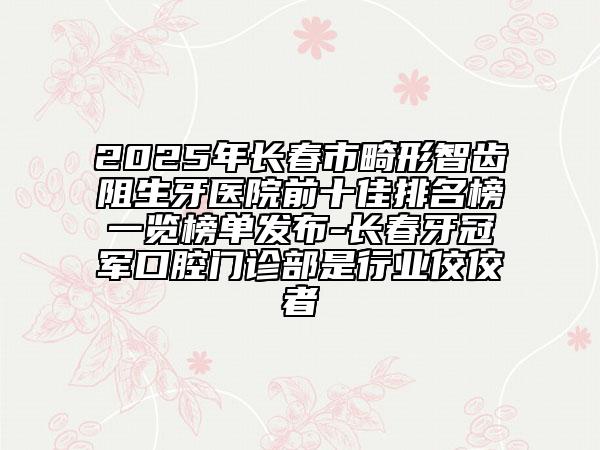 2025年長(zhǎng)春市畸形智齒阻生牙醫(yī)院前十佳排名榜一覽榜單發(fā)布-長(zhǎng)春牙冠軍口腔門診部是行業(yè)佼佼者