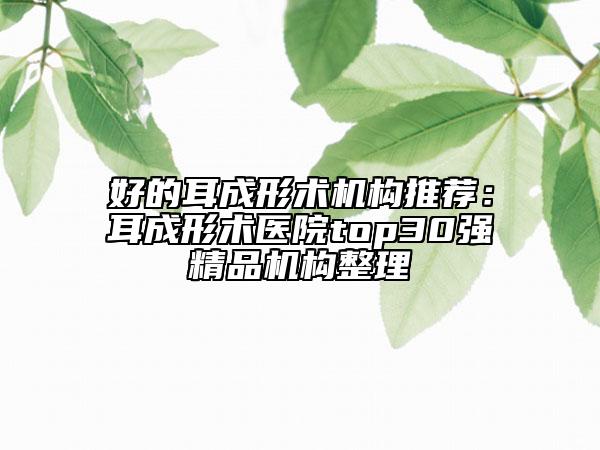 好的耳成形術(shù)機(jī)構(gòu)推薦：耳成形術(shù)醫(yī)院top30強(qiáng)精品機(jī)構(gòu)整理