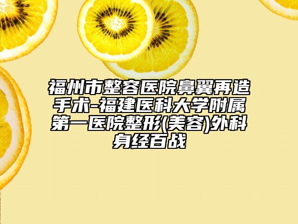 福州市整容醫(yī)院鼻翼再造手術(shù)-福建醫(yī)科大學(xué)附屬第一醫(yī)院整形(美容)外科身經(jīng)百戰(zhàn)