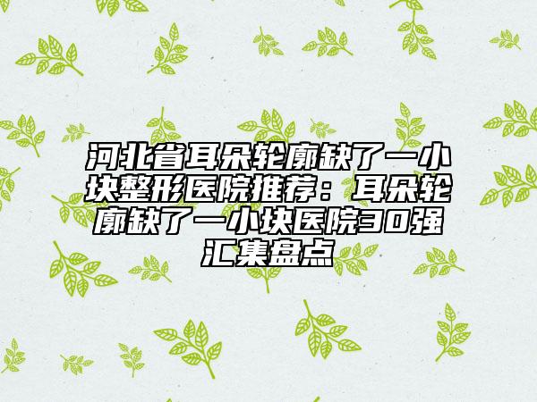 河北省耳朵輪廓缺了一小塊整形醫(yī)院推薦：耳朵輪廓缺了一小塊醫(yī)院30強匯集盤點