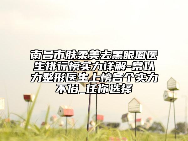 南昌市膚柔美去黑眼圈醫(yī)生排行榜實力詳解-常以力整形醫(yī)生上榜各個實力不俗_任你選擇