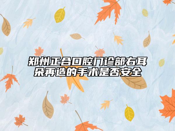 鄭州正合口腔門(mén)診部右耳朵再造的手術(shù)是否安全