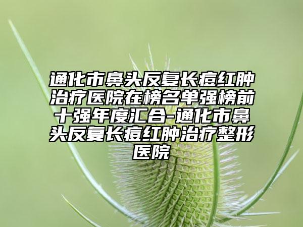 通化市鼻頭反復長痘紅腫治療醫(yī)院在榜名單強榜前十強年度匯合-通化市鼻頭反復長痘紅腫治療整形醫(yī)院
