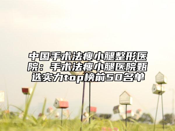 中國手術(shù)法瘦小腿整形醫(yī)院：手術(shù)法瘦小腿醫(yī)院甄選實(shí)力top榜前50名單
