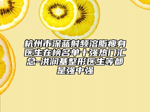 杭州市深藍(lán)射頻溶脂瘦身醫(yī)生在榜名單十強(qiáng)熱門匯總-洪潤基整形醫(yī)生等都是強(qiáng)中強(qiáng)
