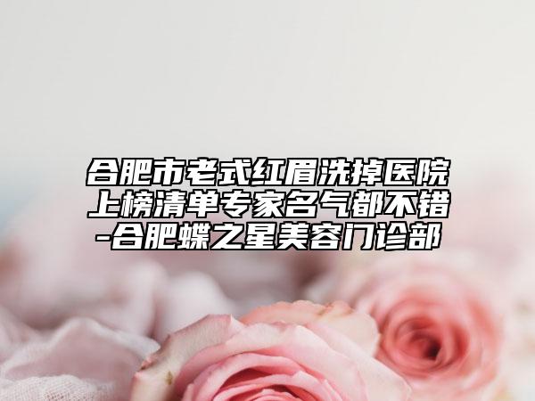 合肥市老式紅眉洗掉醫(yī)院上榜清單專家名氣都不錯(cuò)-合肥蝶之星美容門(mén)診部