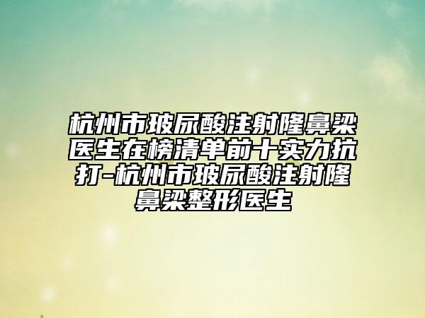 杭州市玻尿酸注射隆鼻梁醫(yī)生在榜清單前十實(shí)力抗打-杭州市玻尿酸注射隆鼻梁整形醫(yī)生