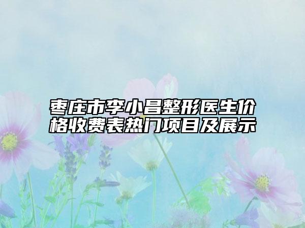 棗莊市李小昌整形醫(yī)生價格收費(fèi)表熱門項目及展示