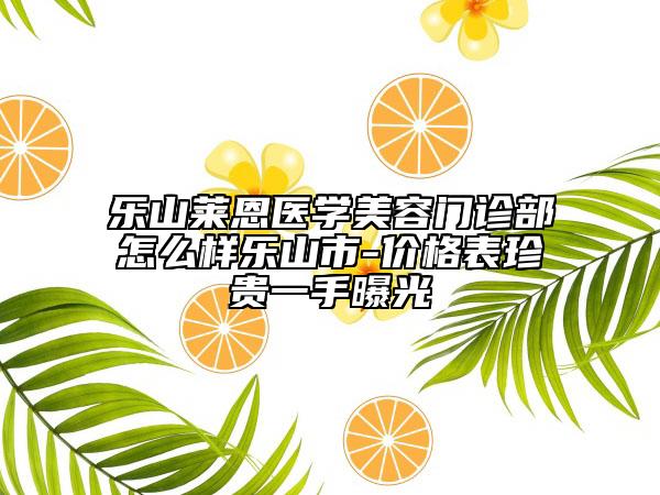 樂山萊恩醫(yī)學美容門診部怎么樣樂山市-價格表珍貴一手曝光