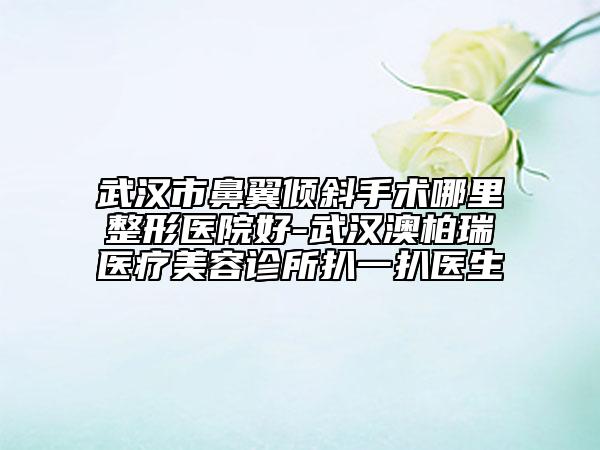 武漢市鼻翼傾斜手術(shù)哪里整形醫(yī)院好-武漢澳柏瑞醫(yī)療美容診所扒一扒醫(yī)生
