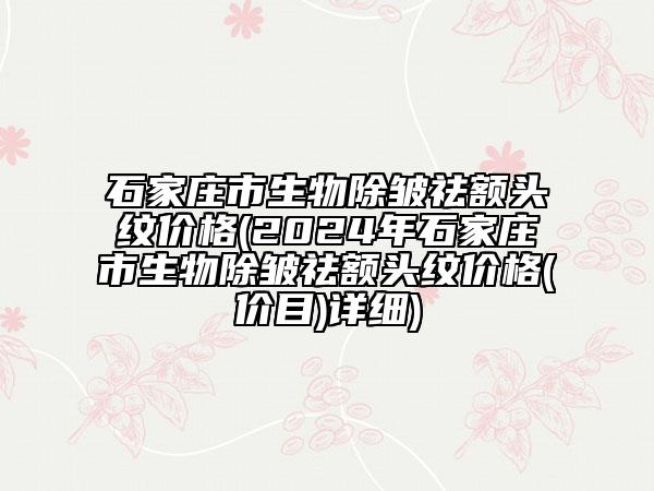 石家莊市生物除皺祛額頭紋價(jià)格(2024年石家莊市生物除皺祛額頭紋價(jià)格(價(jià)目)詳細(xì))