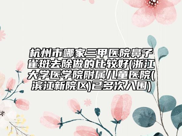 杭州市哪家三甲醫(yī)院鼻子雀斑去除做的比較好(浙江大學醫(yī)學院附屬兒童醫(yī)院(濱江新院區(qū))已多次入圍)