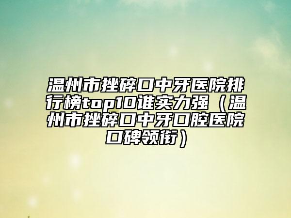 溫州市挫碎口中牙醫(yī)院排行榜top10誰實力強(qiáng)（溫州市挫碎口中牙口腔醫(yī)院口碑領(lǐng)銜）
