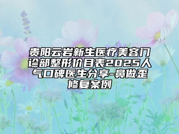 貴陽云巖新生醫(yī)療美容門診部整形價(jià)目表2025人氣口碑醫(yī)生分享-鼻做歪修復(fù)案例