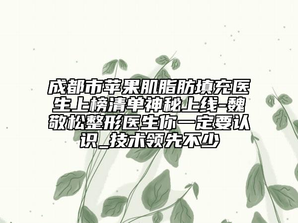 成都市蘋果肌脂肪填充醫(yī)生上榜清單神秘上線-魏敬松整形醫(yī)生你一定要認識_技術領先不少