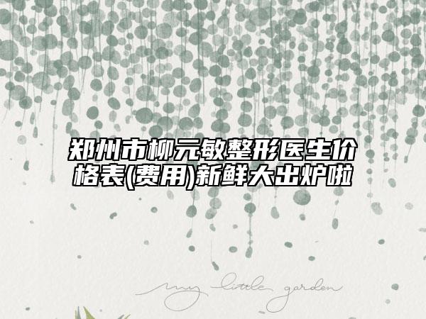 鄭州市柳元敏整形醫(yī)生價(jià)格表(費(fèi)用)新鮮大出爐啦