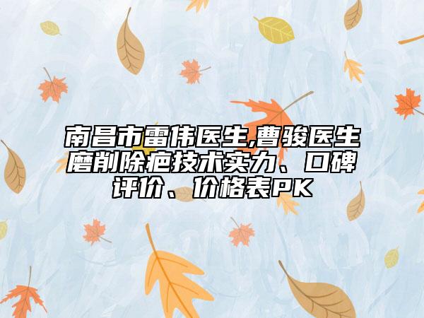南昌市雷偉醫(yī)生,曹駿醫(yī)生磨削除疤技術(shù)實(shí)力、口碑評價、價格表PK