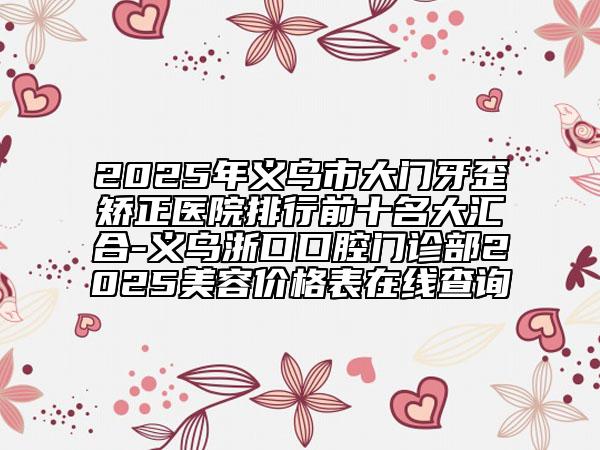 2025年義烏市大門牙歪矯正醫(yī)院排行前十名大匯合-義烏浙口口腔門診部2025美容價(jià)格表在線查詢