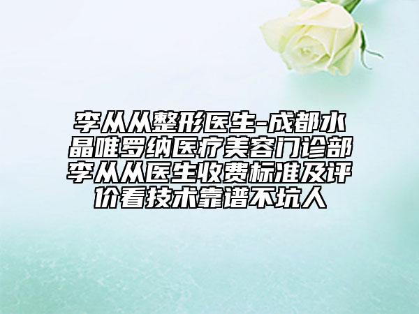 李從從整形醫(yī)生-成都水晶唯羅納醫(yī)療美容門診部李從從醫(yī)生收費標準及評價看技術靠譜不坑人