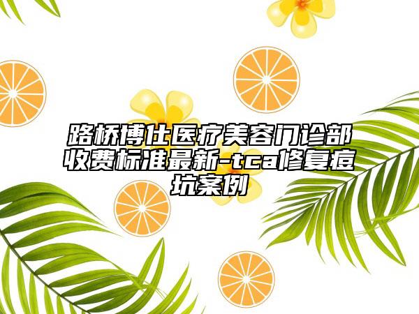 路橋博仕醫(yī)療美容門診部收費(fèi)標(biāo)準(zhǔn)最新-tca修復(fù)痘坑案例