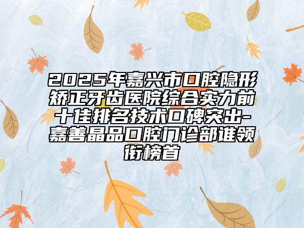 2025年嘉興市口腔隱形矯正牙齒醫(yī)院綜合實(shí)力前十佳排名技術(shù)口碑突出-嘉善晶品口腔門(mén)診部誰(shuí)領(lǐng)銜榜首