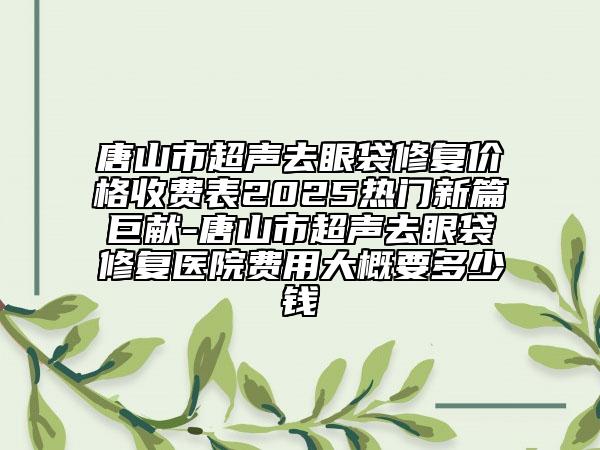 唐山市超聲去眼袋修復(fù)價格收費(fèi)表2025熱門新篇巨獻(xiàn)-唐山市超聲去眼袋修復(fù)醫(yī)院費(fèi)用大概要多少錢
