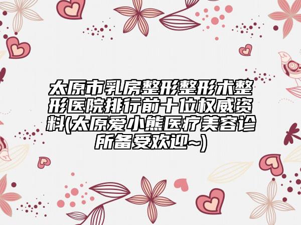 太原市乳房整形整形術(shù)整形醫(yī)院排行前十位權(quán)威資料(太原愛(ài)小熊醫(yī)療美容診所備受歡迎~)