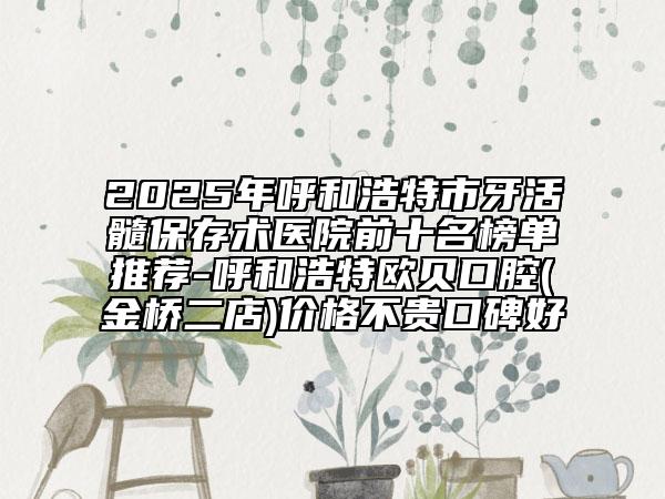 2025年呼和浩特市牙活髓保存術醫(yī)院前十名榜單推薦-呼和浩特歐貝口腔(金橋二店)價格不貴口碑好