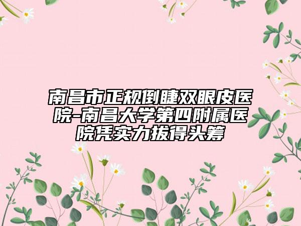 南昌市正規(guī)倒睫雙眼皮醫(yī)院-南昌大學(xué)第四附屬醫(yī)院憑實(shí)力拔得頭籌