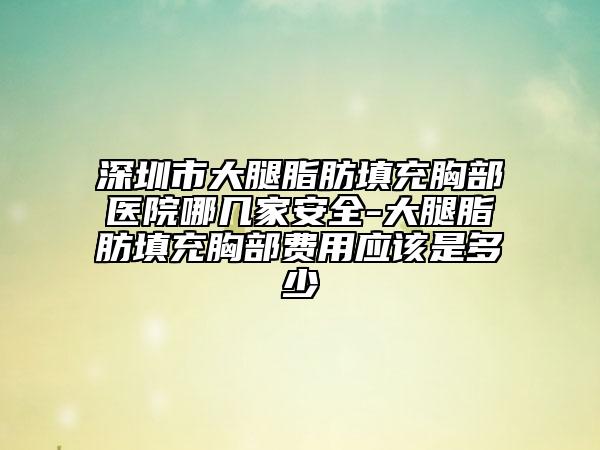 深圳市大腿脂肪填充胸部醫(yī)院哪幾家安全-大腿脂肪填充胸部費(fèi)用應(yīng)該是多少