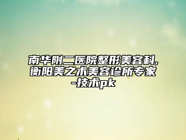 南華附二醫(yī)院整形美容科,衡陽(yáng)美之術(shù)美容診所專家-技術(shù)pk